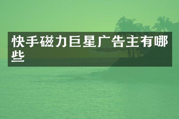 快手磁力巨星广告主有哪些