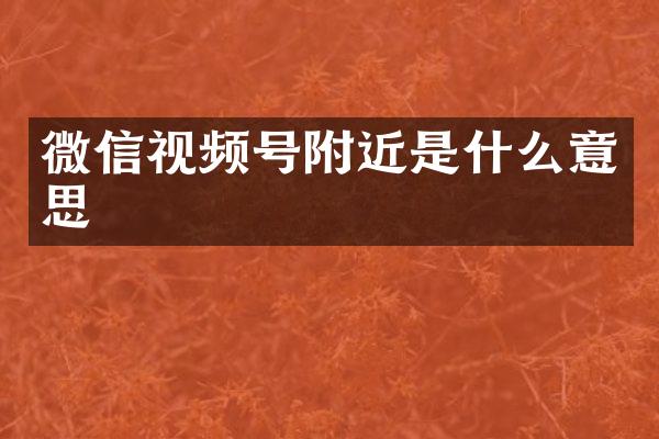 微信视频号附近是什么意思