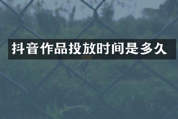 抖音作品投放时间是多久