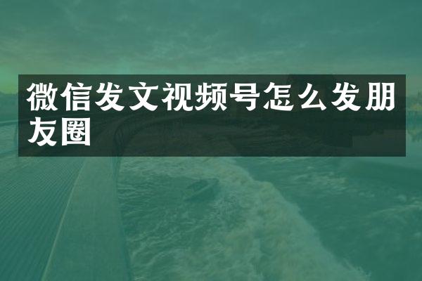微信发文视频号怎么发朋友圈