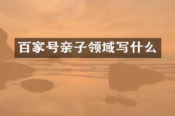 百家号亲子领域写什么