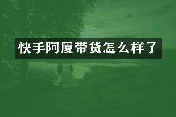 快手阿厦带货怎么样了