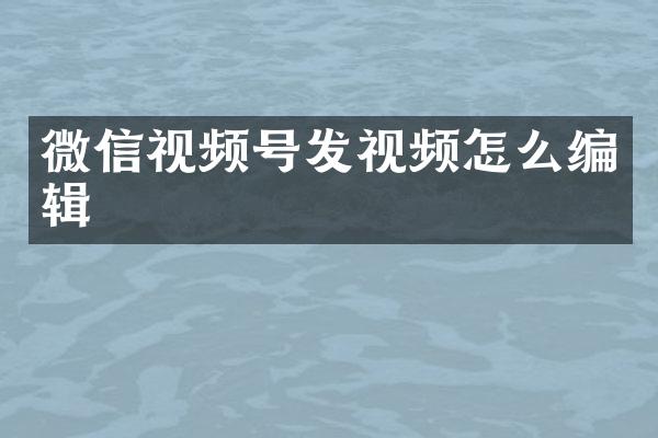 微信视频号发视频怎么编辑