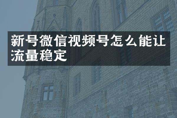 新号微信视频号怎么能让流量稳定