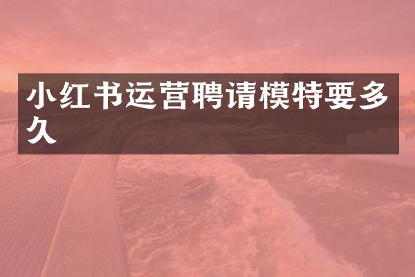 小红书运营聘请模特要多久
