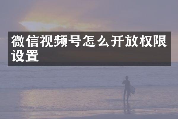 微信视频号怎么开放权限设置