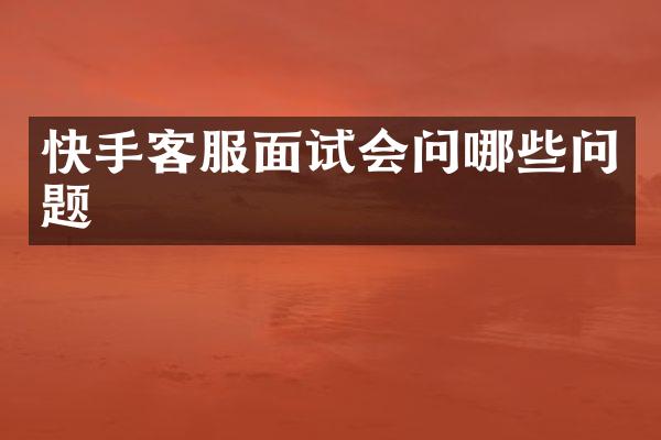 快手客服面试会问哪些问题