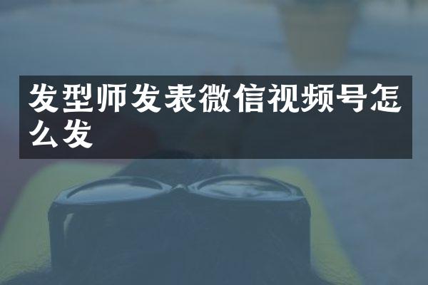 发型师发表微信视频号怎么发