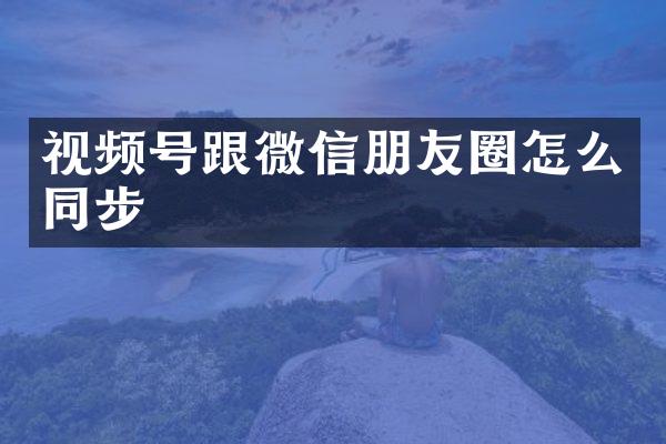 视频号跟微信朋友圈怎么同步