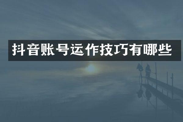 抖音账号运作技巧有哪些