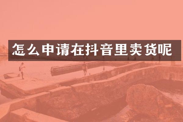怎么申请在抖音里卖货呢