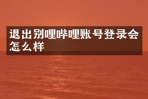 退出别哩哔哩账号登录会怎么样