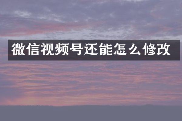 微信视频号还能怎么修改