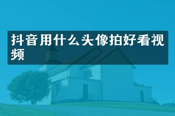 抖音用什么头像拍好看视频