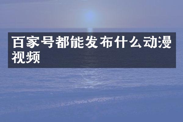 百家号都能发布什么动漫视频