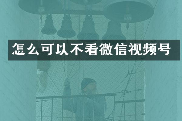 怎么可以不看微信视频号