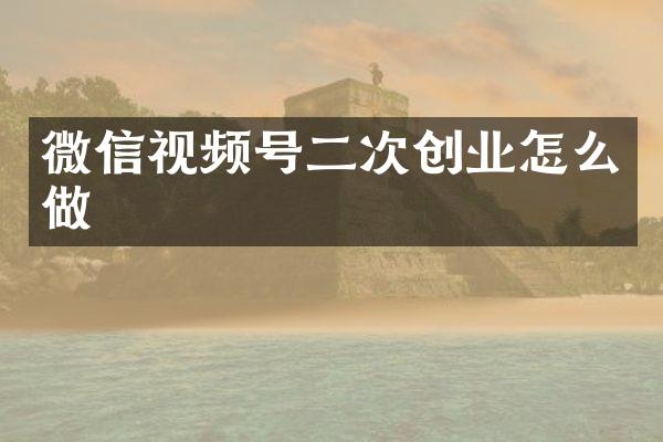 微信视频号二次创业怎么做