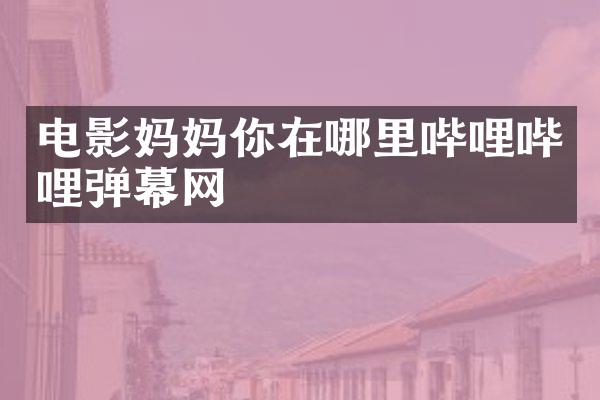 电影妈妈你在哪里哔哩哔哩弹幕网