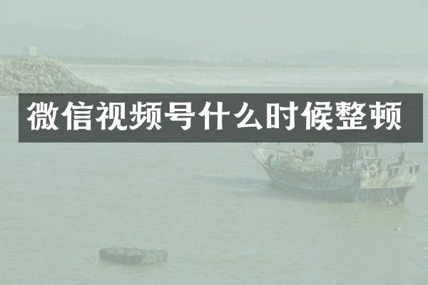 微信视频号什么时候整顿