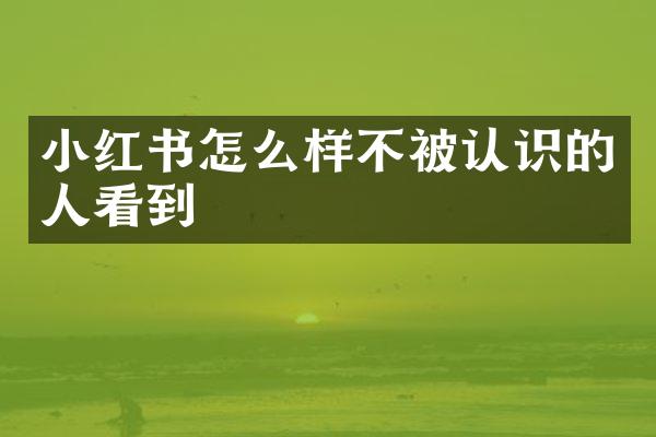 小红书怎么样不被认识的人看到
