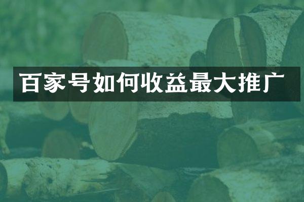 百家号如何收益最大推广