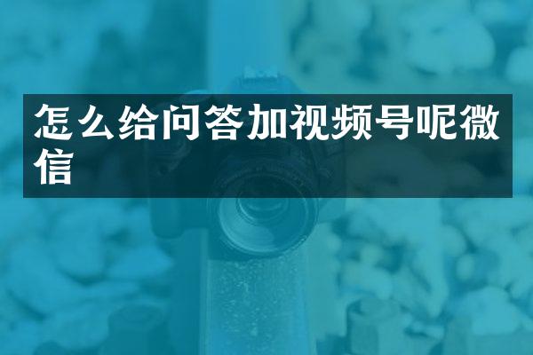 怎么给问答加视频号呢微信