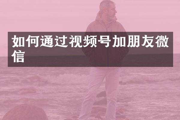 如何通过视频号加朋友微信