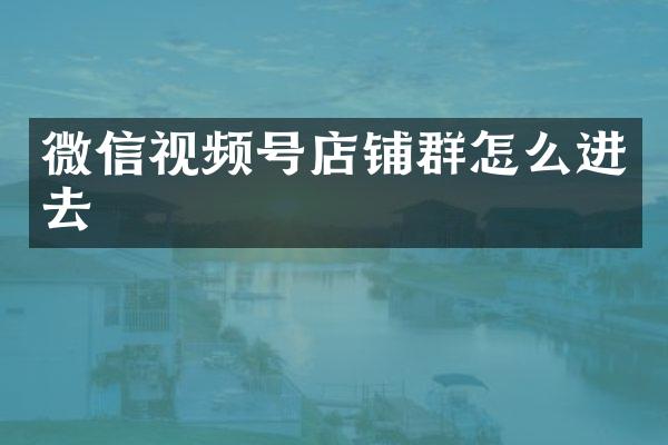 微信视频号店铺群怎么进去