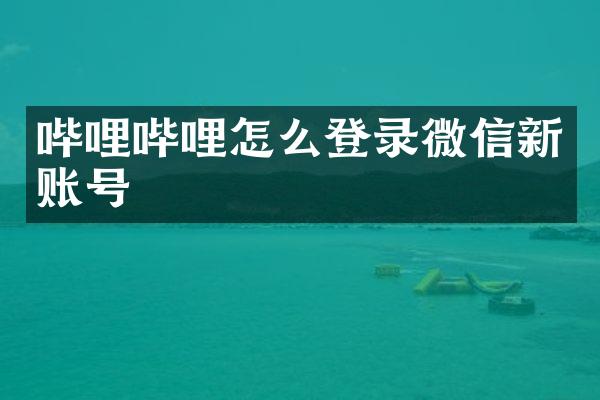 哔哩哔哩怎么登录微信新账号