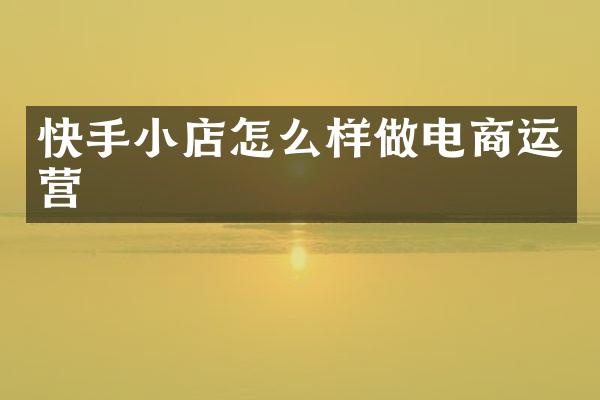快手小店怎么样做电商运营