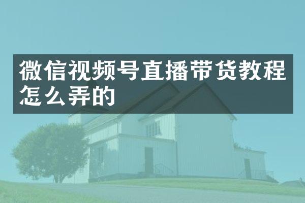 微信视频号直播带货教程怎么弄的