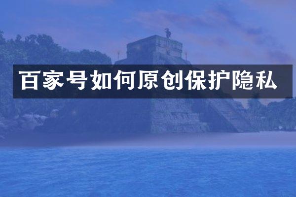 百家号如何原创保护隐私