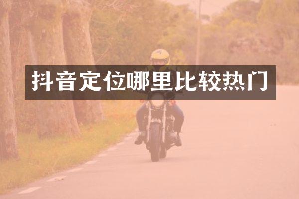 抖音定位哪里比较热门