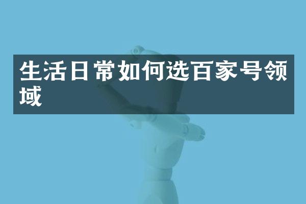 生活日常如何选百家号领域