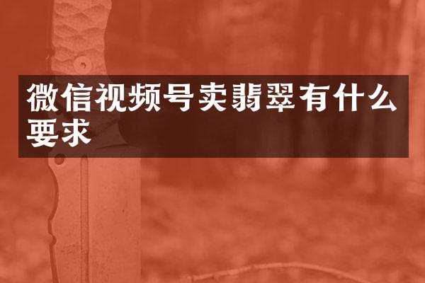 微信视频号卖翡翠有什么要求