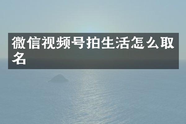 微信视频号拍生活怎么取名