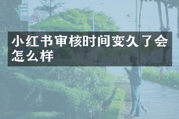 小红书审核时间变久了会怎么样