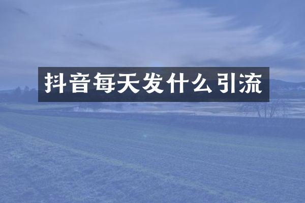 抖音每天发什么引流
