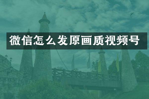 微信怎么发原画质视频号