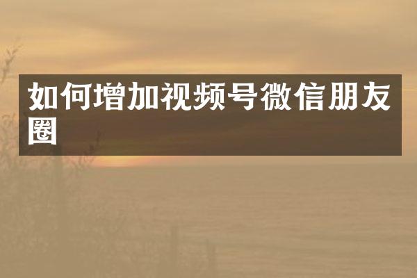 如何增加视频号微信朋友圈