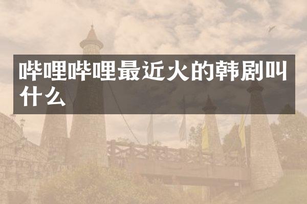 哔哩哔哩最近火的韩剧叫什么