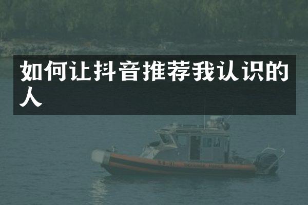 如何让抖音推荐我认识的人
