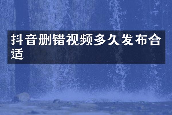 抖音删错视频多久发布合适