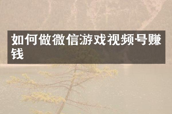 如何做微信游戏视频号赚钱