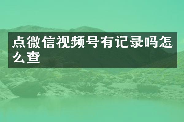 点微信视频号有记录吗怎么查