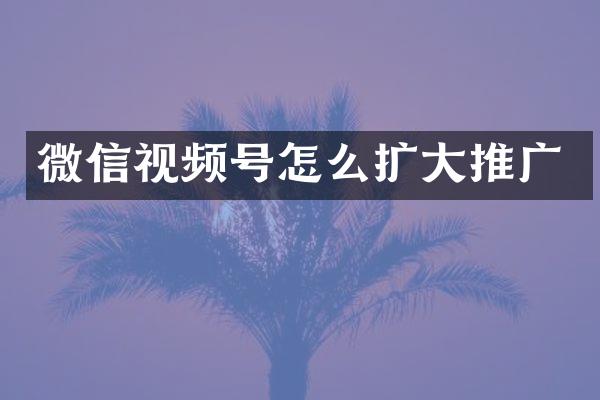 微信视频号怎么扩大推广