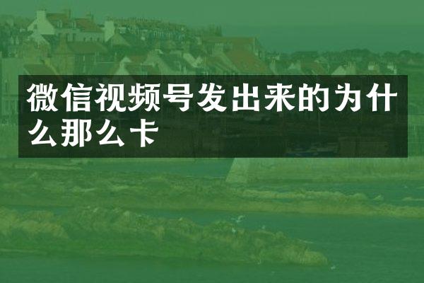微信视频号发出来的为什么那么卡
