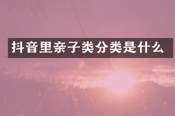 抖音里亲子类分类是什么
