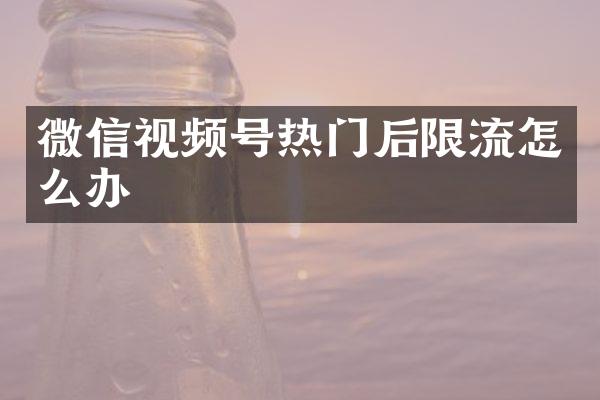 微信视频号热门后限流怎么办