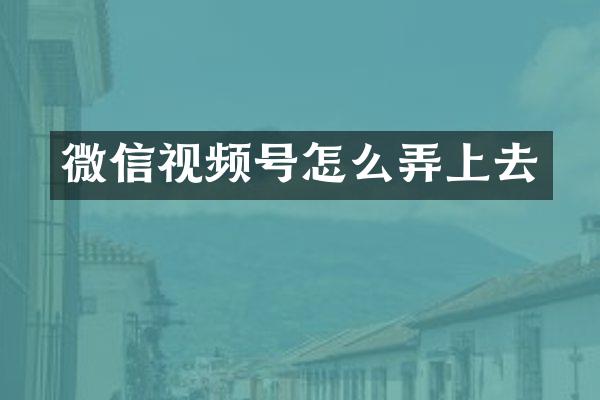 微信视频号怎么弄上去